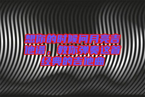 想你的時候問月亮吉他譜,教你彈奏這首經典的吉他曲