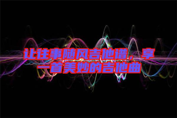 讓往事隨風(fēng)吉他譜,享一首美妙的吉他曲