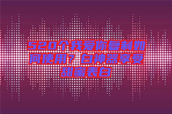 520個我愛你復制如何使用?白神器享受甜蜜表白