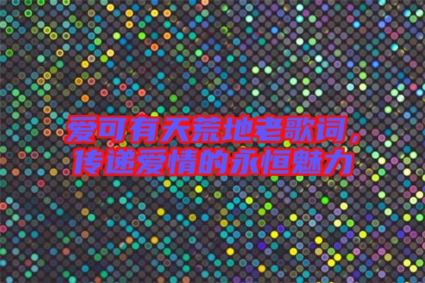 愛可有天荒地老歌詞,傳遞愛情的永恒魅力