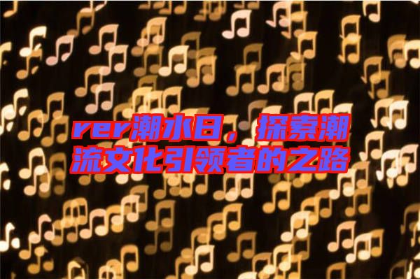rer潮水日,探索潮流文化引領者的之路