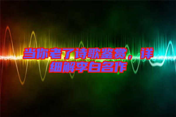 當(dāng)你老了詩(shī)歌鑒賞,詳細(xì)解李白名作