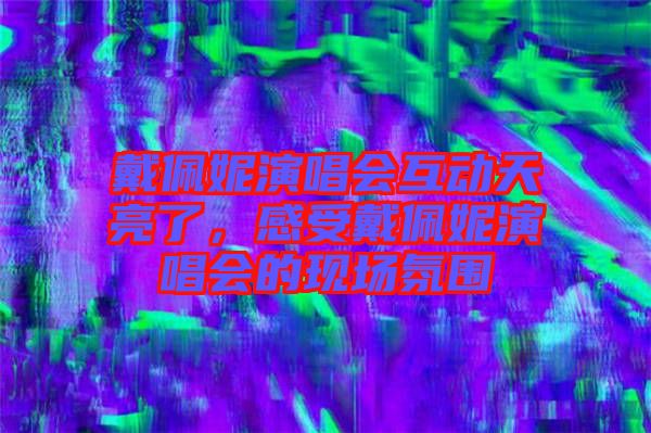 戴佩妮演唱會互動天亮了,感受戴佩妮演唱會的現場氛圍