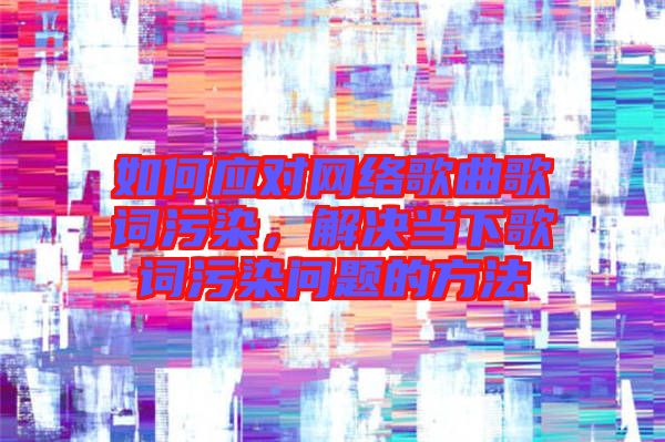 如何應對網絡歌曲歌詞污染,解決當下歌詞污染問題的方法