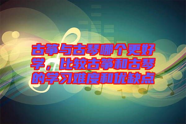 古箏與古琴哪個更好學,比較古箏和古琴的學習難度和優缺點