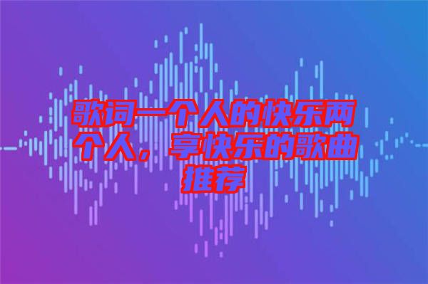 歌詞一個人的快樂兩個人,享快樂的歌曲推薦