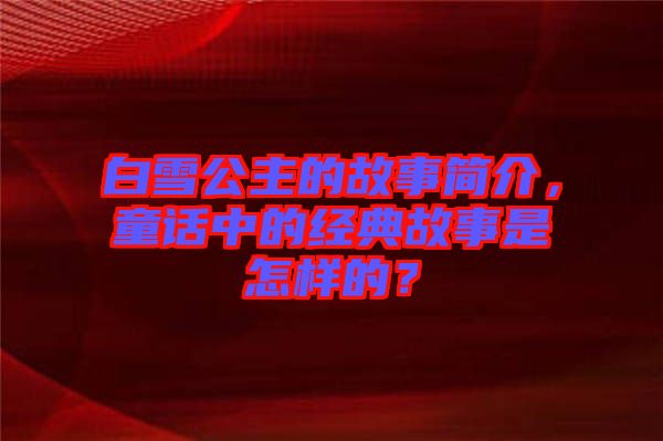 白雪公主的故事簡介,童話中的經典故事是怎樣的?