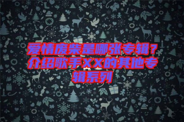 愛情廢柴是哪張專輯?介紹歌手XX的其他專輯系列
