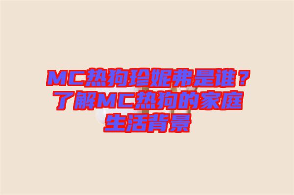 MC熱狗珍妮弗是誰?了解MC熱狗的家庭生活背景