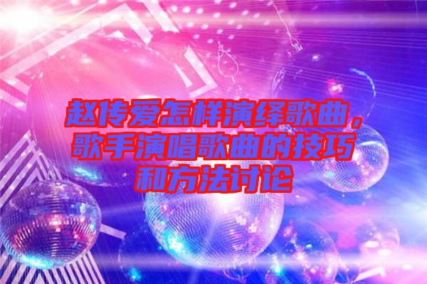 趙傳愛怎樣演繹歌曲,歌手演唱歌曲的技巧和方法討論