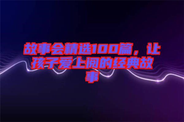 故事會精選100篇，讓孩子愛上閱的經典故事