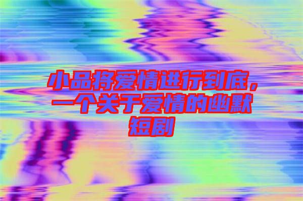 小品將愛(ài)情進(jìn)行到底,一個(gè)關(guān)于愛(ài)情的幽默短劇