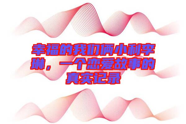幸福的我們倆小利李琳,一個(gè)戀愛(ài)故事的真實(shí)記錄