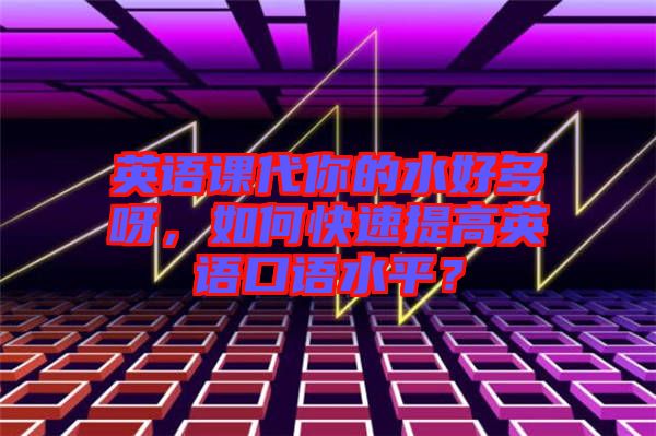 英語課代你的水好多呀,如何快速提高英語口語水平?