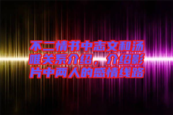 不二情書中志文和湯唯關系介紹,介紹影片中兩人的感情線路