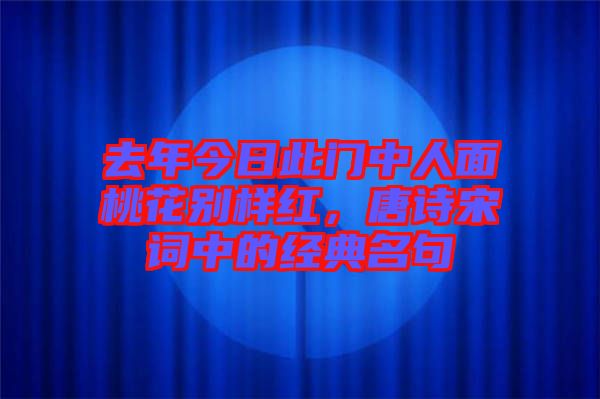 去年今日此門中人面桃花別樣紅，唐詩宋詞中的經典名句