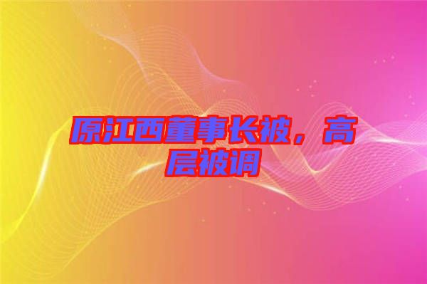 原江西董事長被,高層被調