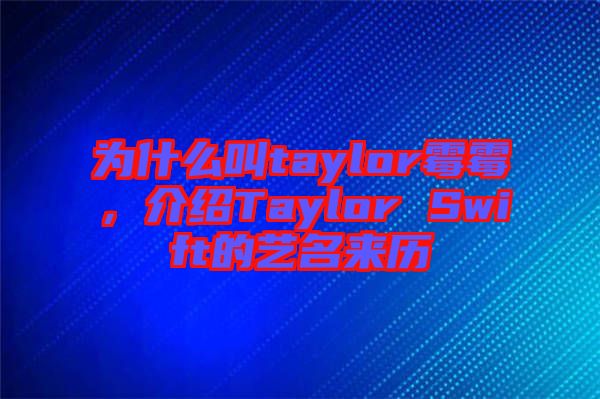 為什么叫taylor霉霉,介紹Taylor Swift的藝名來歷