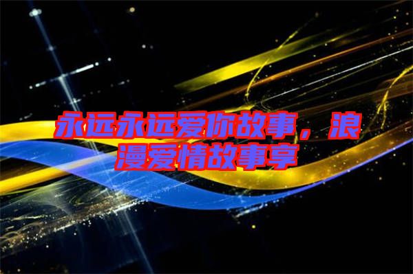 永遠(yuǎn)永遠(yuǎn)愛你故事,浪漫愛情故事享