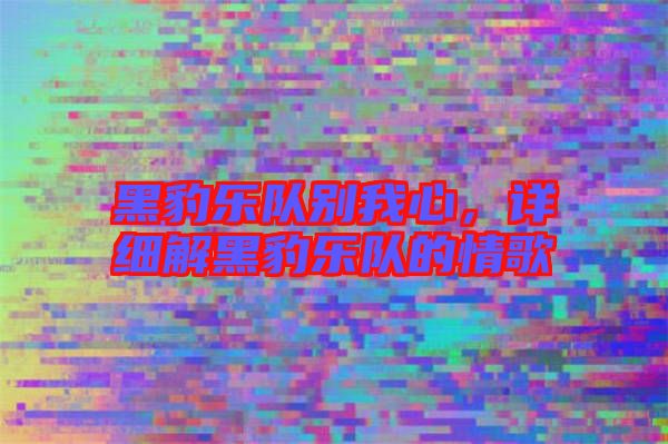 黑豹樂隊別我心,詳細解黑豹樂隊的情歌