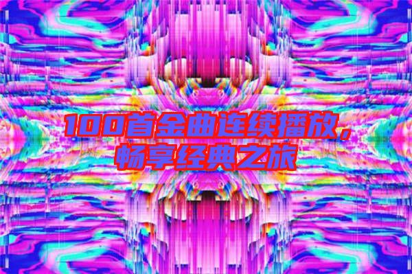 100首金曲連續(xù)播放,暢享經(jīng)典之旅