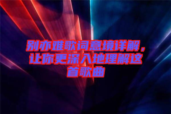 別亦難歌詞意境詳解,讓你更深入地理解這首歌曲