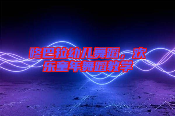 咚巴拉幼兒舞蹈,歡樂童年舞蹈教學