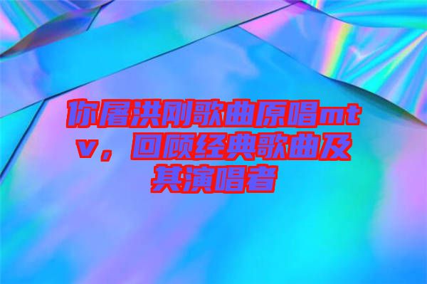 你屠洪剛歌曲原唱mtv,回顧經典歌曲及其演唱者