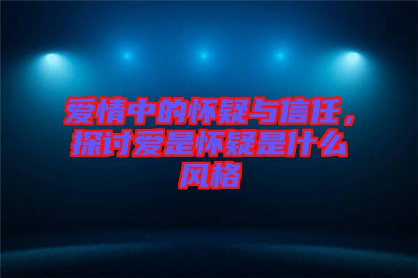 愛情中的懷疑與信任,探討愛是懷疑是什么風(fēng)格