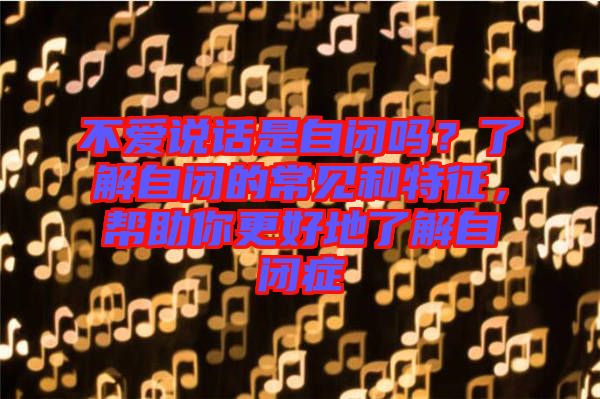 不愛說話是自閉嗎?了解自閉的常見和特征,幫助你更好地了解自閉癥