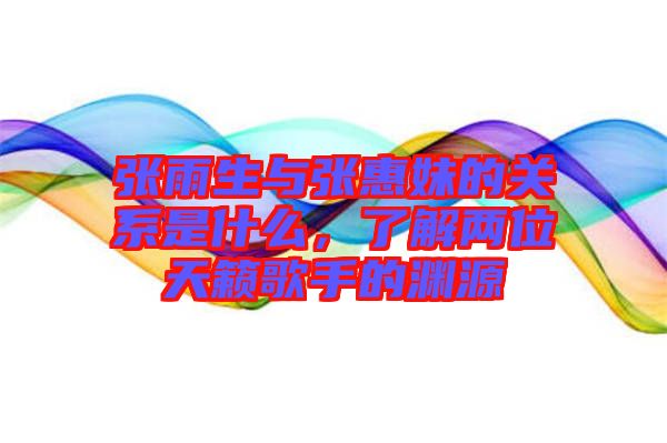 張雨生與張惠妹的關系是什么,了解兩位天籟歌手的淵源