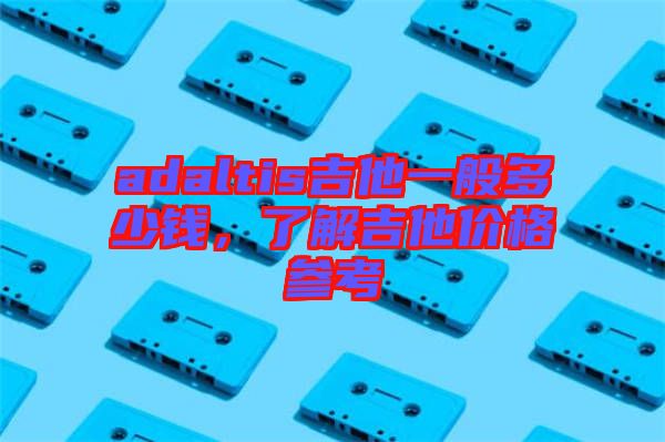 adaltis吉他一般多少錢,了解吉他價格參考