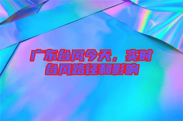 廣東臺(tái)風(fēng)今天,實(shí)時(shí)臺(tái)風(fēng)路徑和影響
