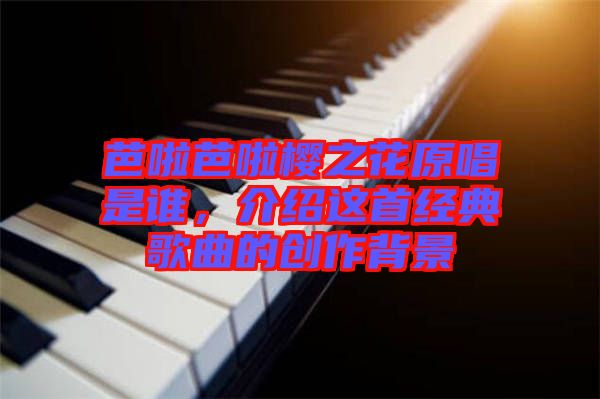 芭啦芭啦櫻之花原唱是誰,介紹這首經(jīng)典歌曲的創(chuàng)作背景