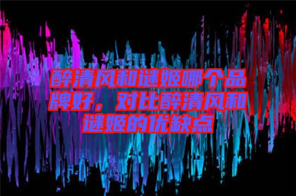 醉清風(fēng)和謎姬哪個(gè)品牌好,對(duì)比醉清風(fēng)和謎姬的優(yōu)缺點(diǎn)