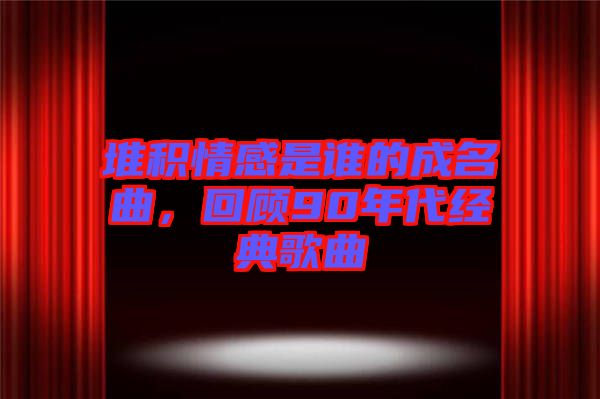 堆積情感是誰的成名曲,回顧90年代經(jīng)典歌曲