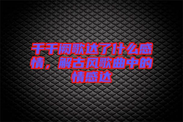 千千闕歌達(dá)了什么感情,解古風(fēng)歌曲中的情感達(dá)
