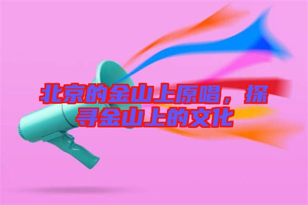 北京的金山上原唱,探尋金山上的文化