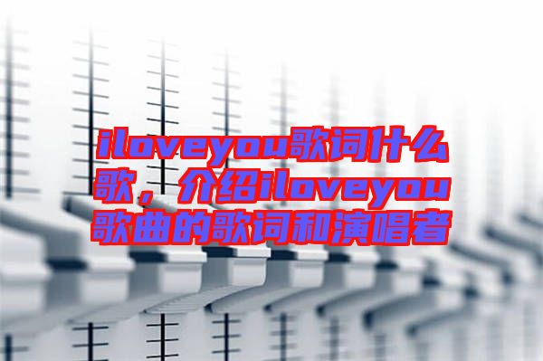 iloveyou歌詞什么歌,介紹iloveyou歌曲的歌詞和演唱者