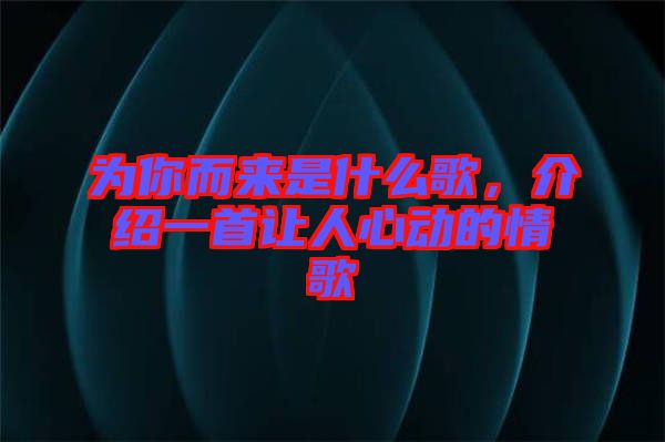 為你而來是什么歌,介紹一首讓人心動的情歌