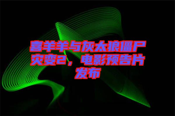 喜羊羊與灰太狼僵尸災(zāi)變2,電影預(yù)告片發(fā)布
