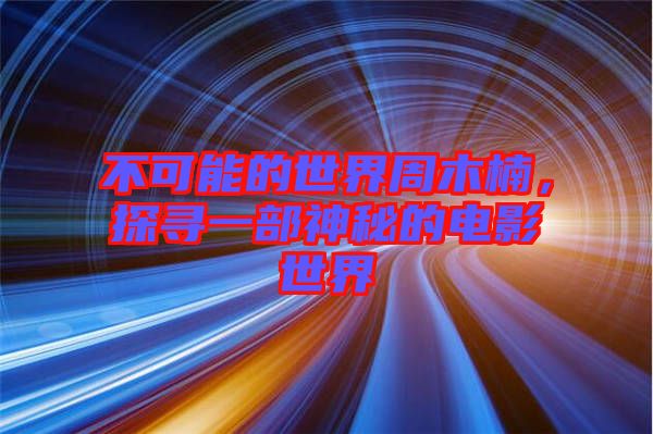不可能的世界周木楠,探尋一部神秘的電影世界