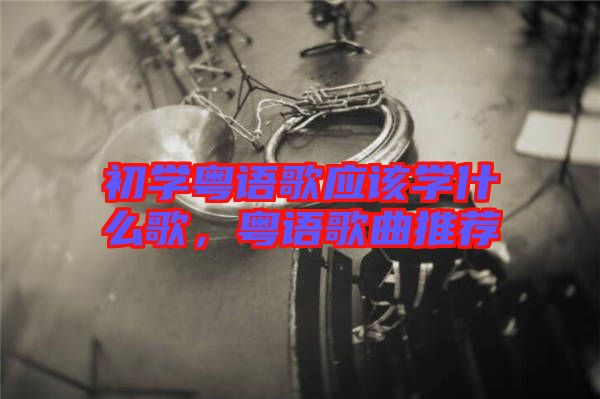 初學粵語歌應該學什么歌,粵語歌曲推薦