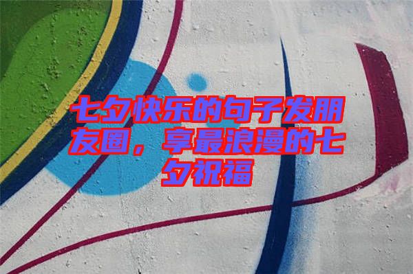 七夕快樂的句子發(fā)朋友圈,享最浪漫的七夕祝福