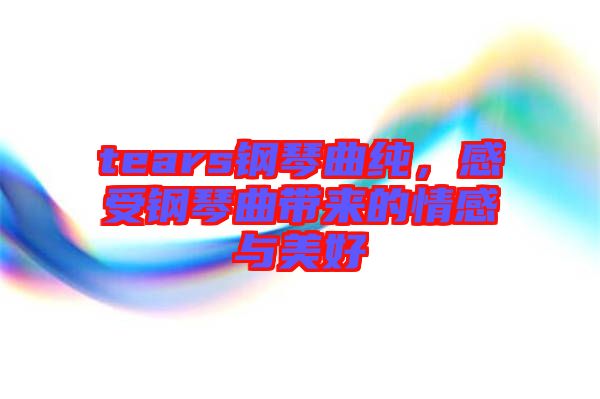 tears鋼琴曲純,感受鋼琴曲帶來的情感與美好