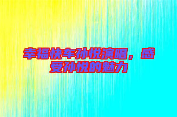 幸福快車(chē)孫悅演唱,感受孫悅的魅力