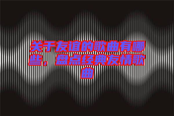 關(guān)于友誼的歌曲有哪些,盤點經(jīng)典友情歌曲