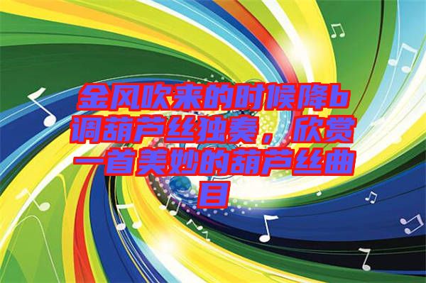 金風吹來的時候降b調(diào)葫蘆絲獨奏,欣賞一首美妙的葫蘆絲曲目