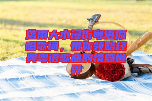 落雨大水浸街粵語原唱歌詞,帶你領略經典粵語歌曲的情感世界