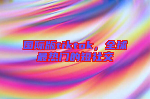 國際版tiktok,全球最熱門的短社交